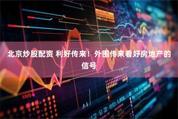 北京炒股配资 利好传来！外围传来看好房地产的信号
