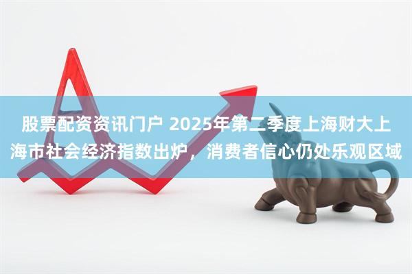 股票配资资讯门户 2025年第二季度上海财大上海市社会经济指数出炉，消费者信心仍处乐观区域