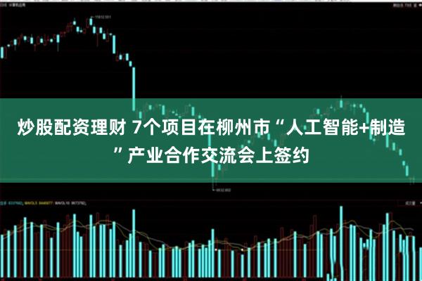炒股配资理财 7个项目在柳州市“人工智能+制造”产业合作交流会上签约