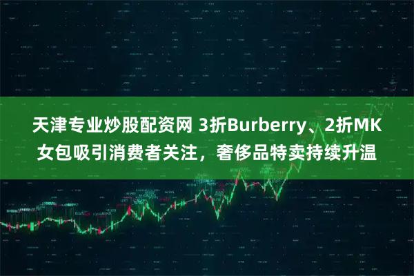 天津专业炒股配资网 3折Burberry、2折MK女包吸引消费者关注，奢侈品特卖持续升温