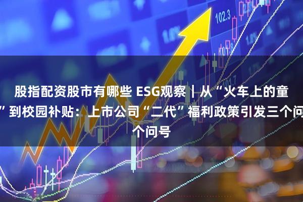 股指配资股市有哪些 ESG观察｜从“火车上的童年”到校园补贴：上市公司“二代”福利政策引发三个问号