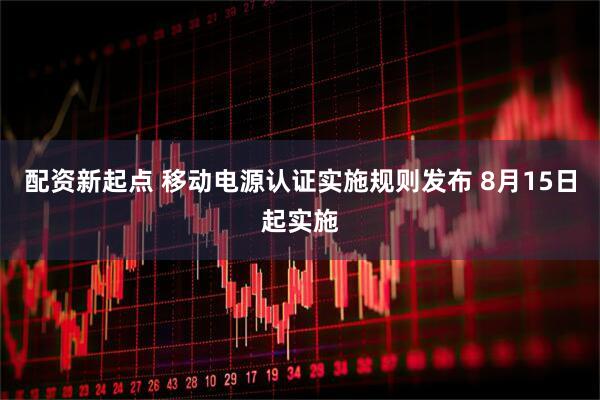 配资新起点 移动电源认证实施规则发布 8月15日起实施