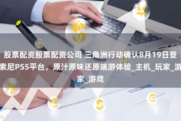 股票配资股票配资公司 三角洲行动确认8月19日登陆索尼PS5平台，原汁原味还原端游体验_主机_玩家_游戏