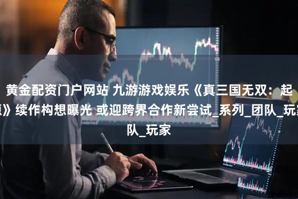 黄金配资门户网站 九游游戏娱乐《真三国无双：起源》续作构想曝光 或迎跨界合作新尝试_系列_团队_玩家
