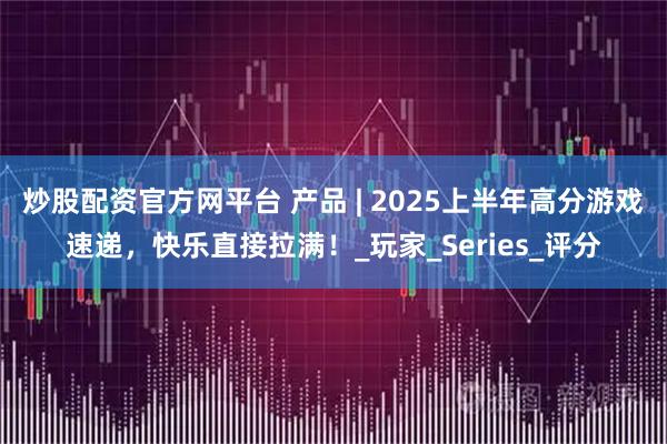 炒股配资官方网平台 产品 | 2025上半年高分游戏速递，快乐直接拉满！_玩家_Series_评分