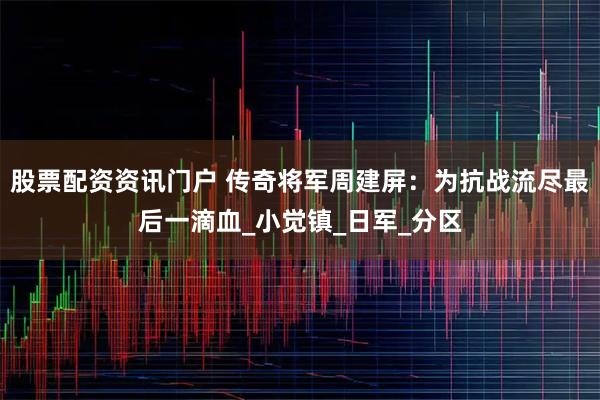 股票配资资讯门户 传奇将军周建屏：为抗战流尽最后一滴血_小觉镇_日军_分区