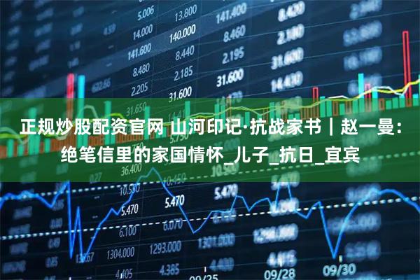 正规炒股配资官网 山河印记·抗战家书｜赵一曼：绝笔信里的家国情怀_儿子_抗日_宜宾