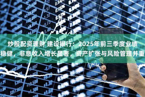 炒股配资理财 建设银行：2025年前三季度业绩稳健，非息收入增长显著，资产扩张与风险管理并重