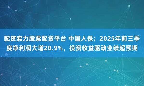 配资实力股票配资平台 中国人保：2025年前三季度净利润大增28.9%，投资收益驱动业绩超预期