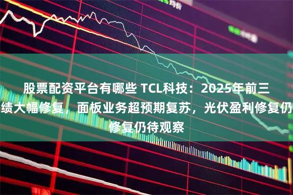 股票配资平台有哪些 TCL科技：2025年前三季度业绩大幅修复，面板业务超预期复苏，光伏盈利修复仍待观察