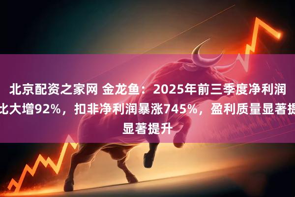 北京配资之家网 金龙鱼：2025年前三季度净利润同比大增92%，扣非净利润暴涨745%，盈利质量显著提升