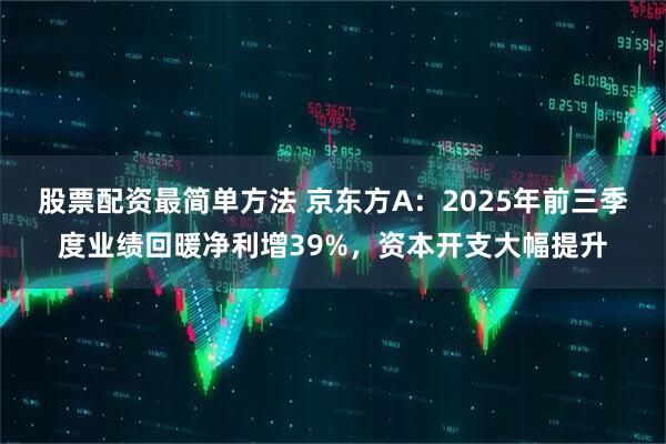 股票配资最简单方法 京东方A：2025年前三季度业绩回暖净利增39%，资本开支大幅提升