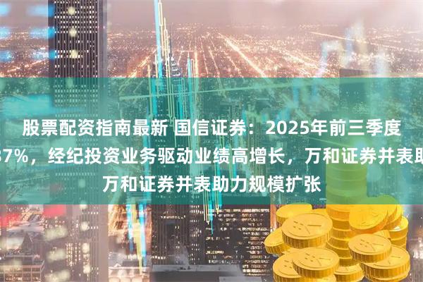 股票配资指南最新 国信证券：2025年前三季度净利同比增87%，经纪投资业务驱动业绩高增长，万和证券并表助力规模扩张