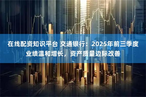 在线配资知识平台 交通银行：2025年前三季度业绩温和增长，资产质量边际改善