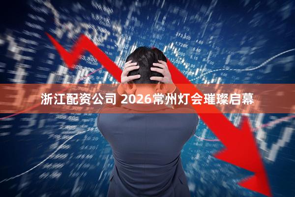 浙江配资公司 2026常州灯会璀璨启幕