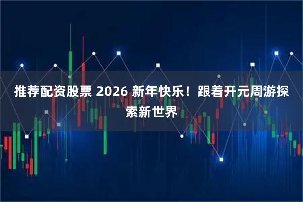 推荐配资股票 2026 新年快乐！跟着开元周游探索新世界