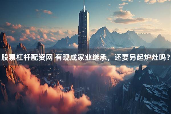 股票杠杆配资网 有现成家业继承，还要另起炉灶吗？