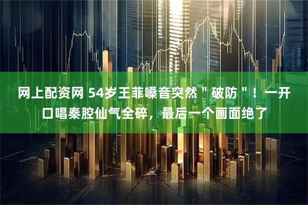 网上配资网 54岁王菲嗓音突然＂破防＂！一开口唱秦腔仙气全碎，最后一个画面绝了