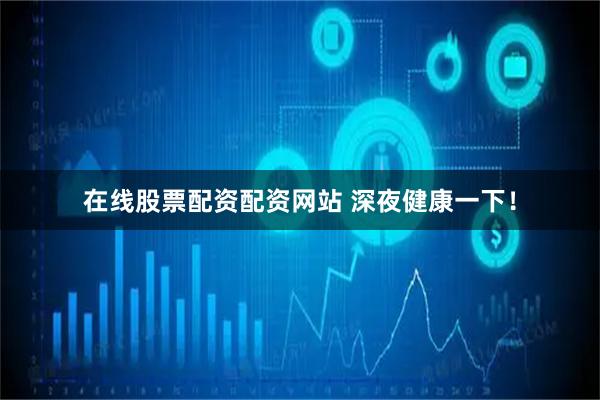 在线股票配资配资网站 深夜健康一下！