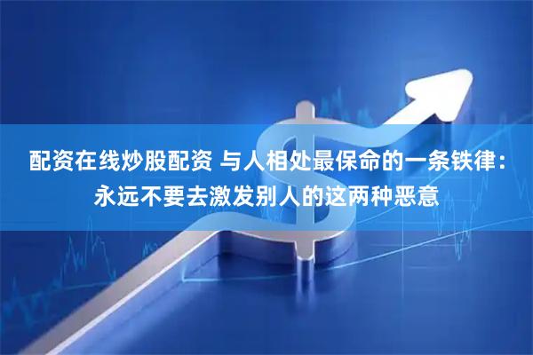 配资在线炒股配资 与人相处最保命的一条铁律：永远不要去激发别人的这两种恶意