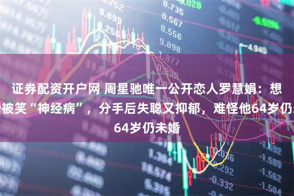 证券配资开户网 周星驰唯一公开恋人罗慧娟：想结婚被笑“神经病”，分手后失聪又抑郁，难怪他64岁仍未婚