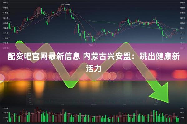 配资吧官网最新信息 内蒙古兴安盟：跳出健康新活力