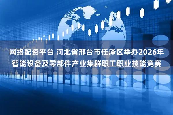 网络配资平台 河北省邢台市任泽区举办2026年智能设备及零部件产业集群职工职业技能竞赛